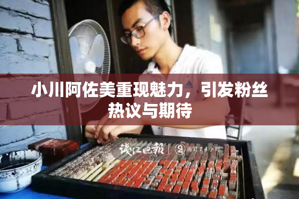 小川阿佐美重现魅力，引发粉丝热议与期待