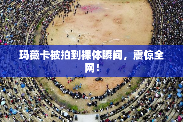 玛薇卡被拍到裸体瞬间，震惊全网！
