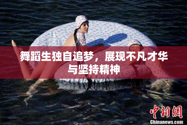 舞蹈生独自追梦，展现不凡才华与坚持精神