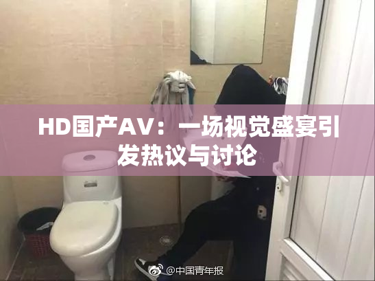 HD国产AV：一场视觉盛宴引发热议与讨论