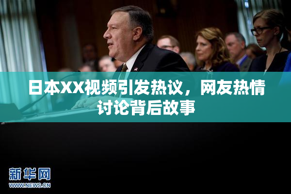 日本XX视频引发热议，网友热情讨论背后故事