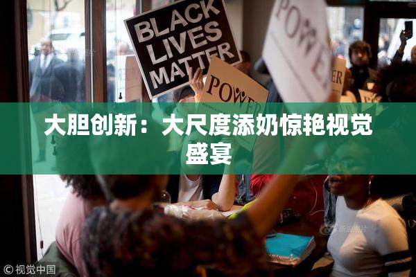 大胆创新：大尺度添奶惊艳视觉盛宴