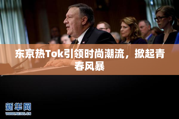 东京热Tok引领时尚潮流，掀起青春风暴