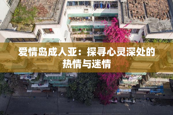 爱情岛成人亚：探寻心灵深处的热情与迷情