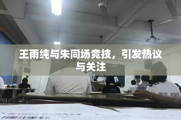 王雨纯与朱同场竞技，引发热议与关注