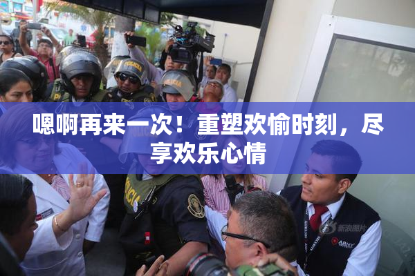 嗯啊再来一次！重塑欢愉时刻，尽享欢乐心情