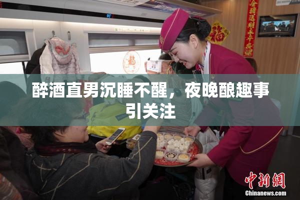 醉酒直男沉睡不醒，夜晚酿趣事引关注