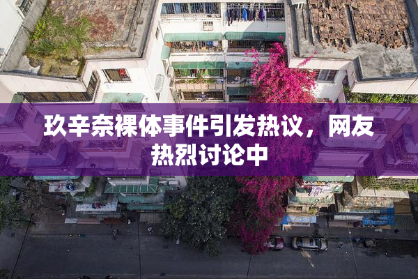 玖辛奈裸体事件引发热议，网友热烈讨论中