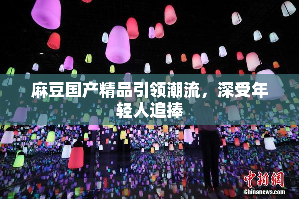 麻豆国产精品引领潮流，深受年轻人追捧