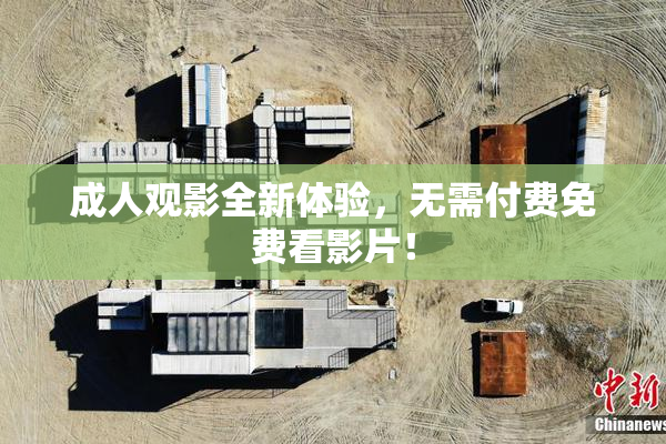 成人观影全新体验，无需付费免费看影片！