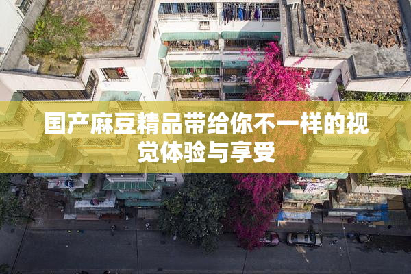 国产麻豆精品带给你不一样的视觉体验与享受