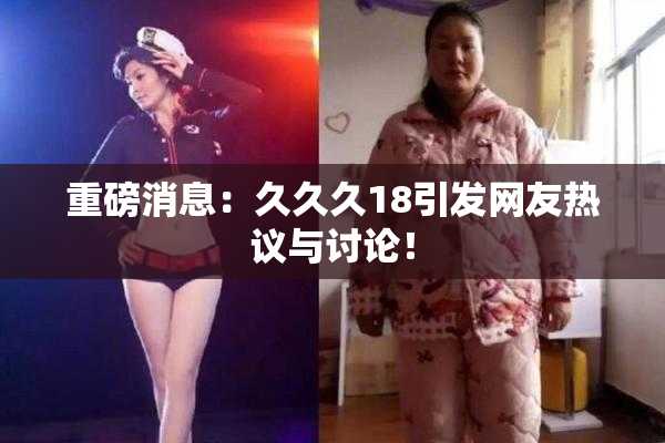 重磅消息：久久久18引发网友热议与讨论！