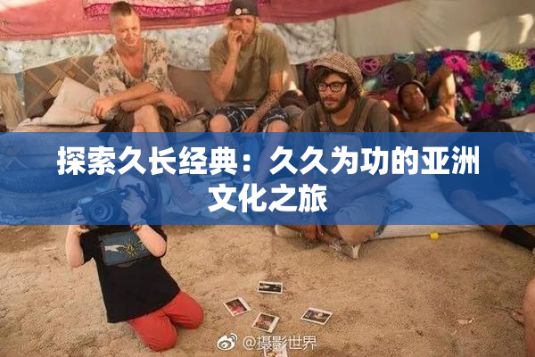探索久长经典：久久为功的亚洲文化之旅