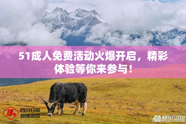 51成人免费活动火爆开启，精彩体验等你来参与！