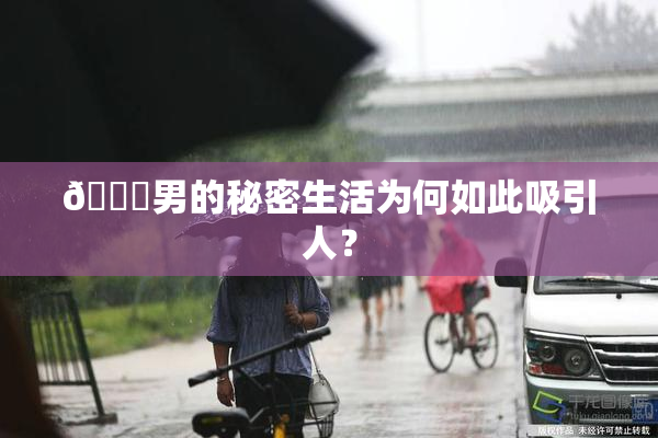 😚男的秘密生活为何如此吸引人？