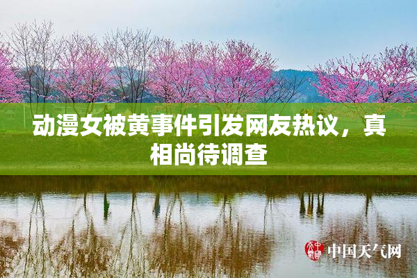 动漫女被黄事件引发网友热议，真相尚待调查