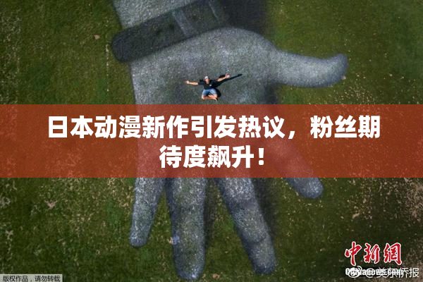 日本动漫新作引发热议，粉丝期待度飙升！