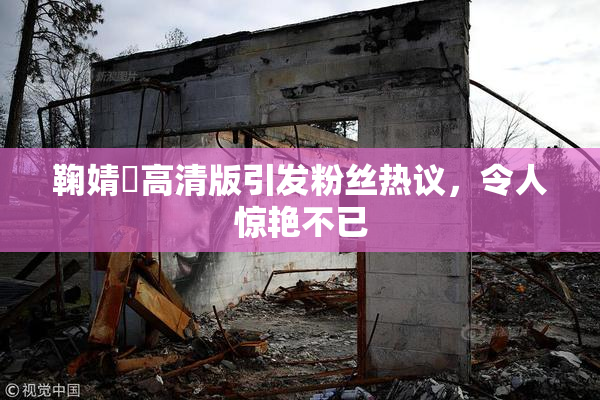 鞠婧祎高清版引发粉丝热议，令人惊艳不已