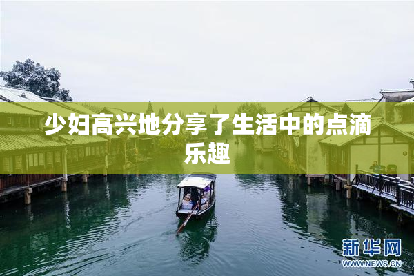 少妇高兴地分享了生活中的点滴乐趣