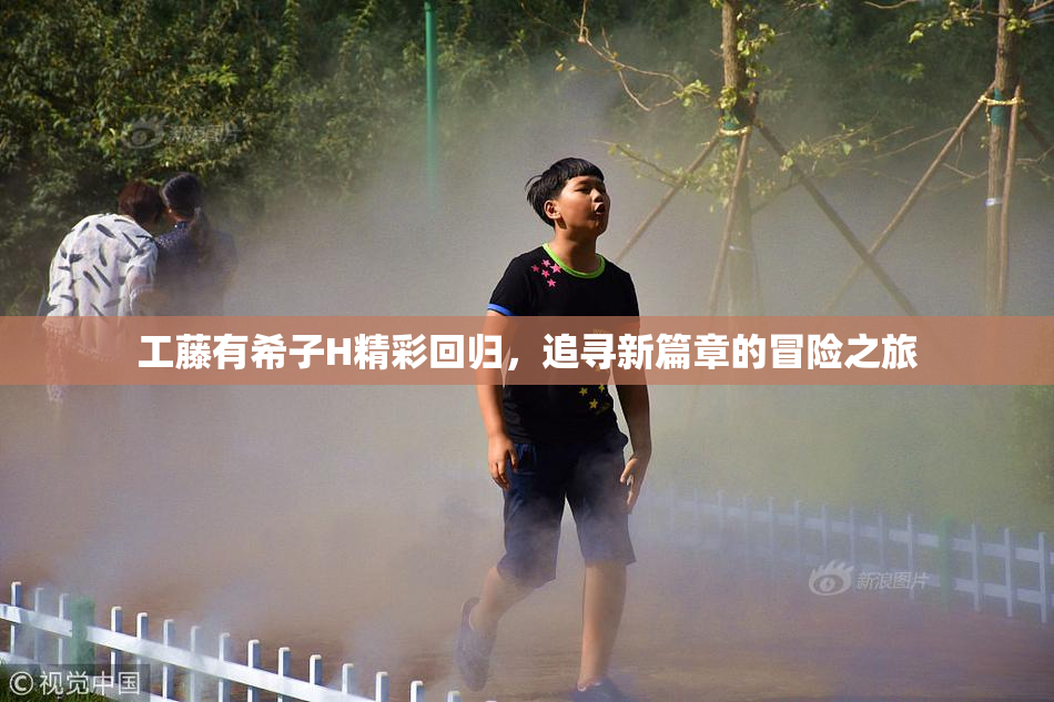 工藤有希子H精彩回归，追寻新篇章的冒险之旅