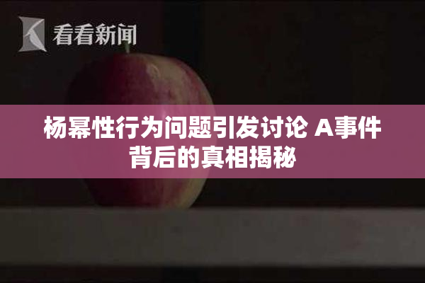 杨幂性行为问题引发讨论 A事件背后的真相揭秘
