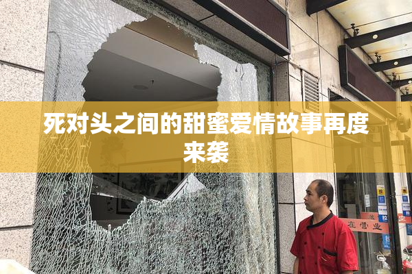 死对头之间的甜蜜爱情故事再度来袭