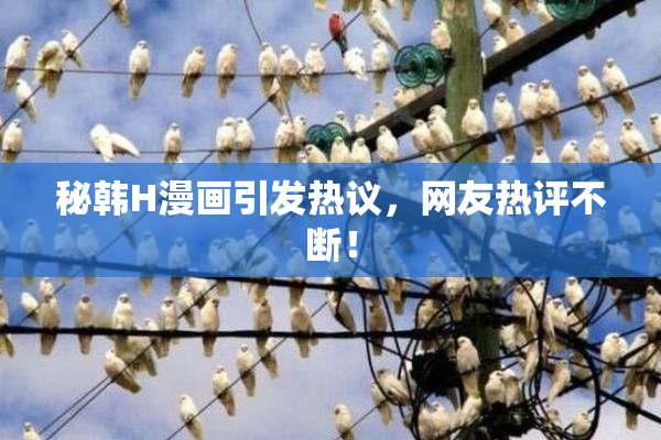 秘韩H漫画引发热议，网友热评不断！