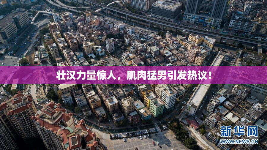 壮汉力量惊人，肌肉猛男引发热议！