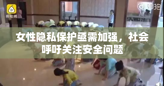 女性隐私保护亟需加强，社会呼吁关注安全问题