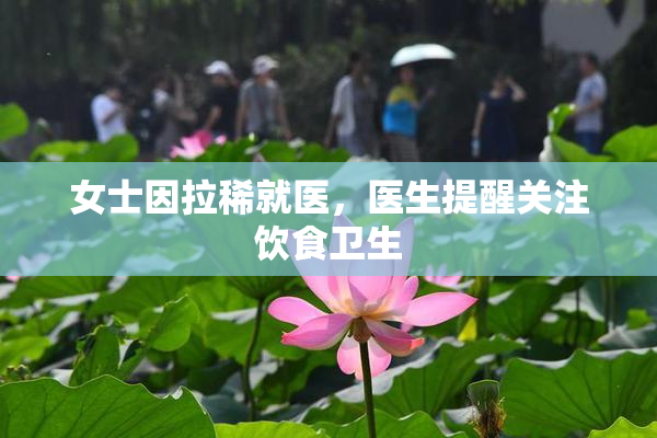 女士因拉稀就医，医生提醒关注饮食卫生