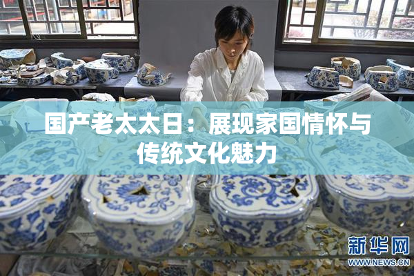 国产老太太日：展现家国情怀与传统文化魅力