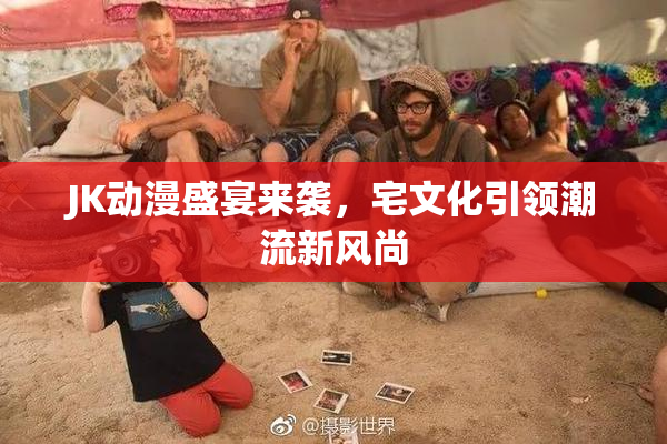 JK动漫盛宴来袭，宅文化引领潮流新风尚