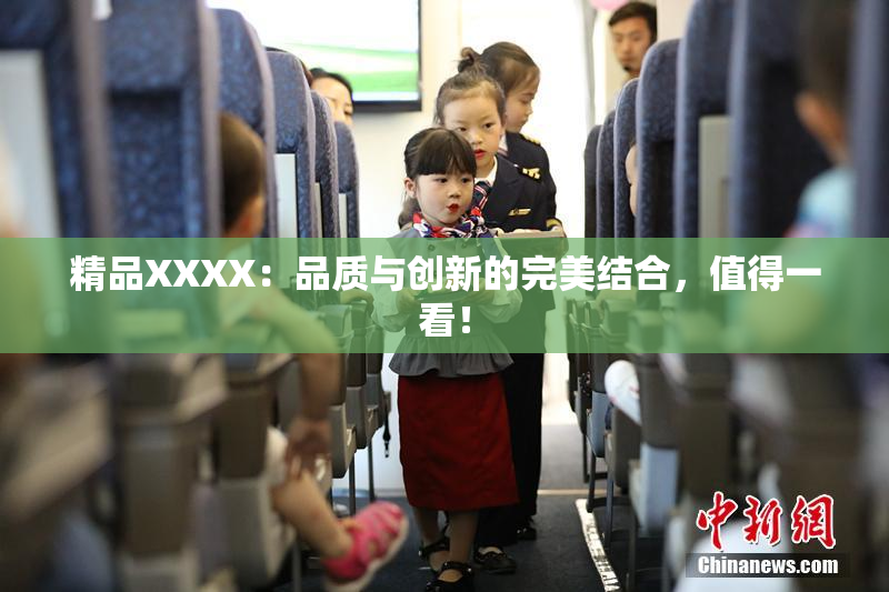 精品XXXX：品质与创新的完美结合，值得一看！