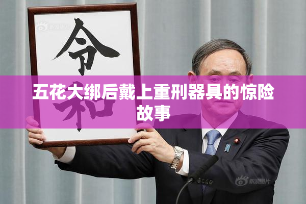 五花大绑后戴上重刑器具的惊险故事
