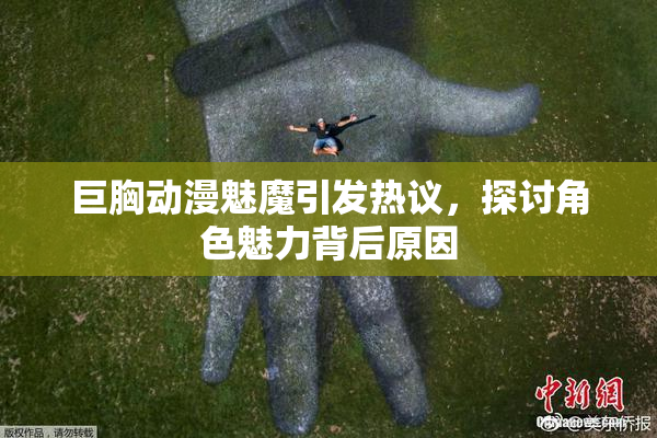 巨胸动漫魅魔引发热议，探讨角色魅力背后原因