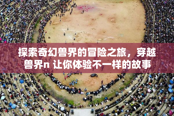 探索奇幻兽界的冒险之旅，穿越兽界n 让你体验不一样的故事