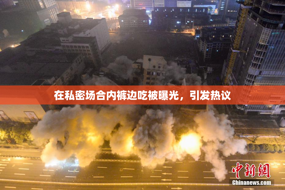 在私密场合内裤边吃被曝光，引发热议