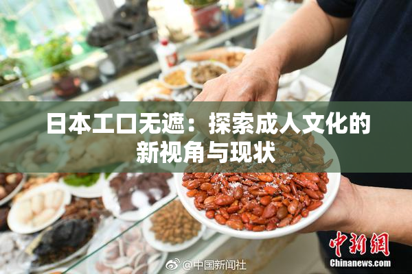 日本工口无遮：探索成人文化的新视角与现状