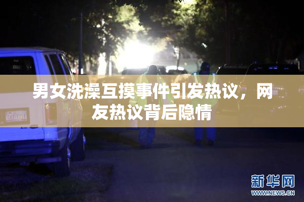 男女洗澡互摸事件引发热议，网友热议背后隐情