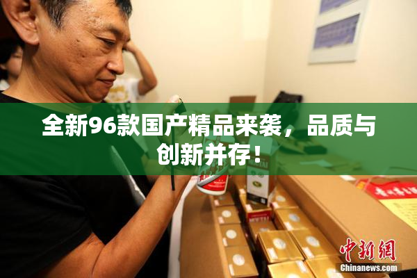 全新96款国产精品来袭，品质与创新并存！