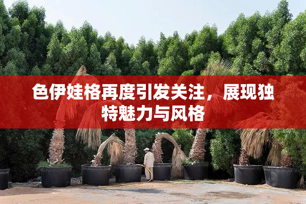 色伊娃格再度引发关注，展现独特魅力与风格