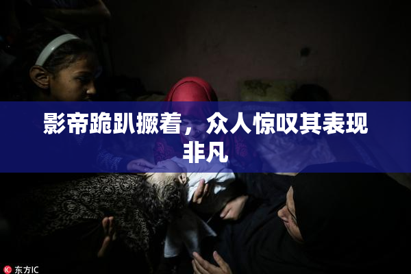 影帝跪趴撅着，众人惊叹其表现非凡