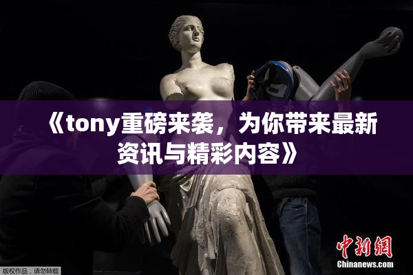 《tony重磅来袭，为你带来最新资讯与精彩内容》