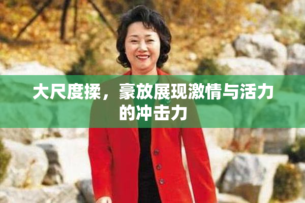 大尺度揉，豪放展现激情与活力的冲击力