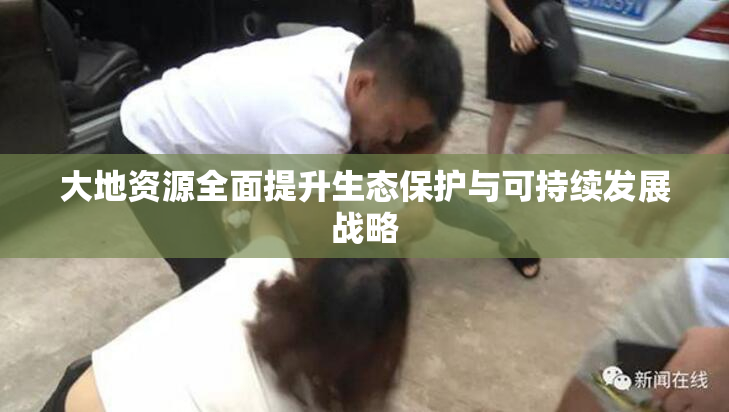 大地资源全面提升生态保护与可持续发展战略