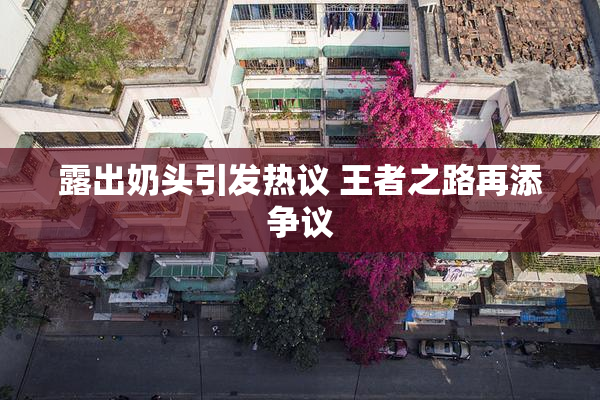 露出奶头引发热议 王者之路再添争议
