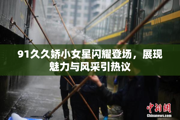 91久久娇小女星闪耀登场，展现魅力与风采引热议