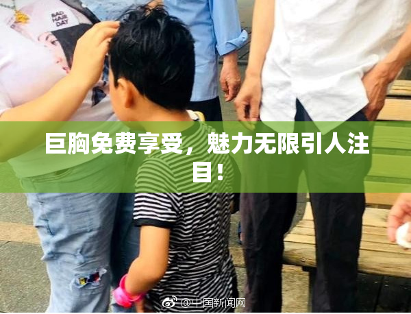 巨胸免费享受，魅力无限引人注目！