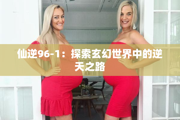 仙逆96-1：探索玄幻世界中的逆天之路