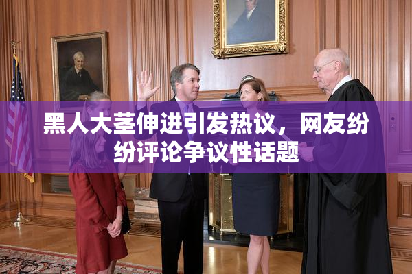 黑人大茎伸进引发热议，网友纷纷评论争议性话题
